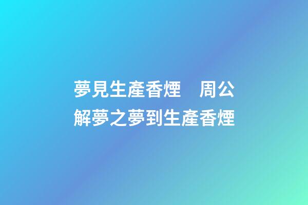 夢見生產香煙　周公解夢之夢到生產香煙